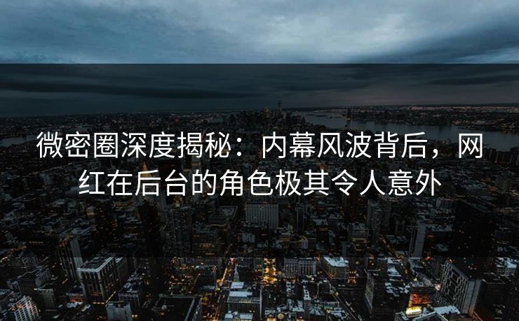 微密圈深度揭秘：内幕风波背后，网红在后台的角色极其令人意外