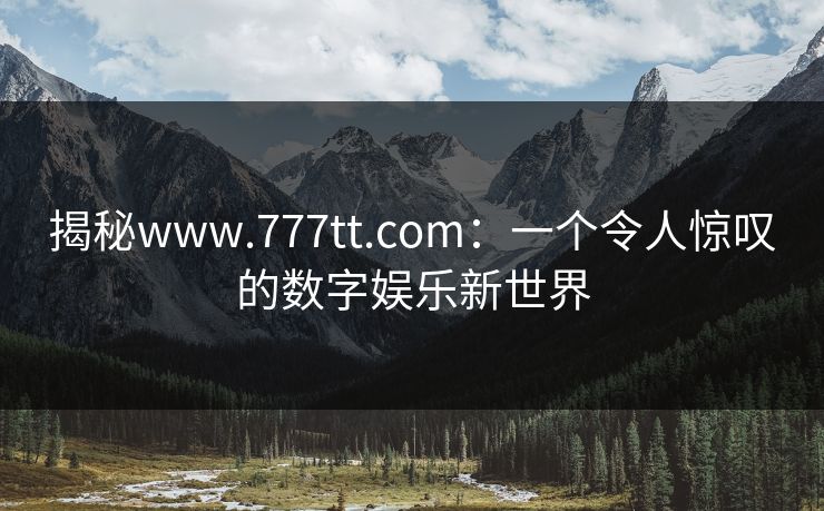 揭秘www.777tt.com：一个令人惊叹的数字娱乐新世界