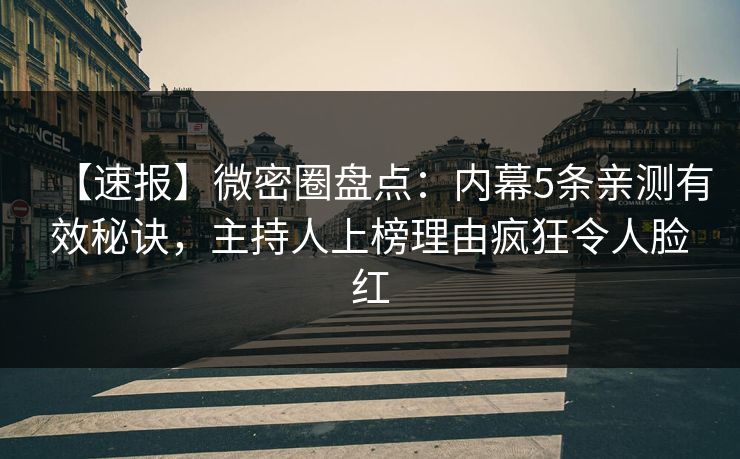 【速报】微密圈盘点：内幕5条亲测有效秘诀，主持人上榜理由疯狂令人脸红