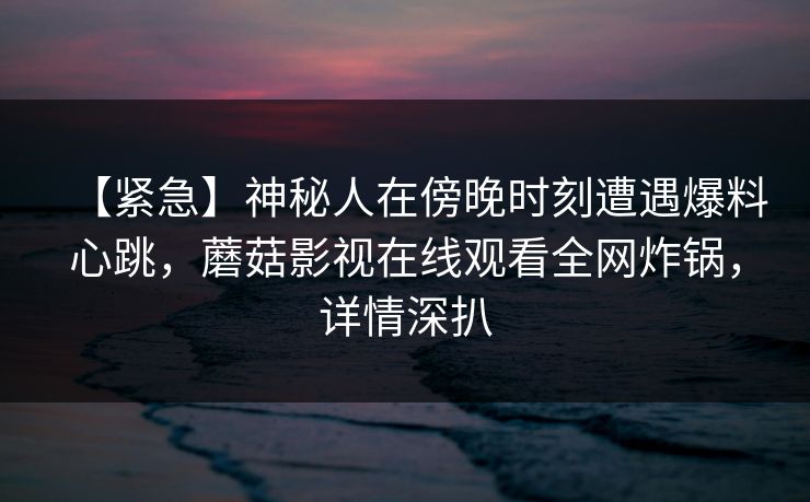 【紧急】神秘人在傍晚时刻遭遇爆料心跳，蘑菇影视在线观看全网炸锅，详情深扒