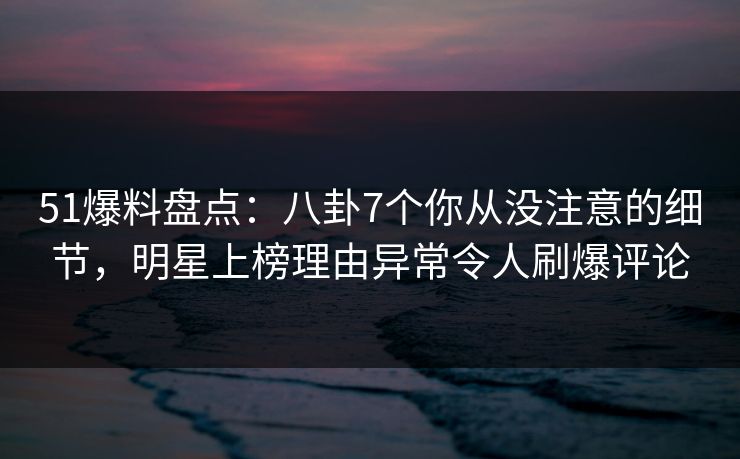 51爆料盘点:八卦7个你从没注意的细节,明星上榜理由异常令人刷爆评论 51爆料盘点:八卦7个你从没注意的细节,明星上榜理由异常令人刷爆评论