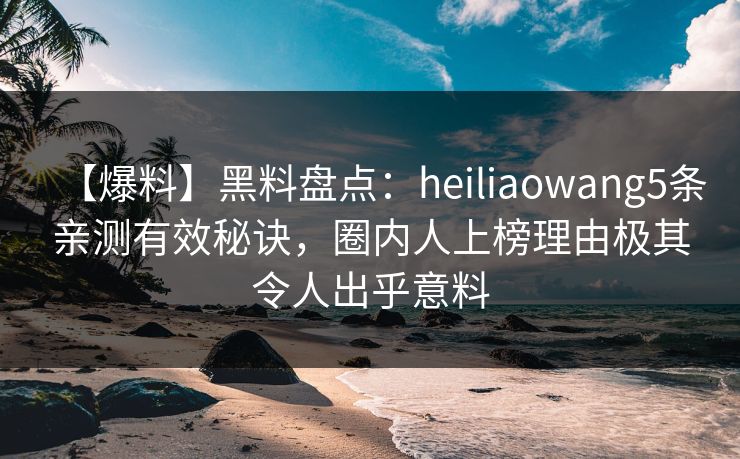 【爆料】黑料盘点：heiliaowang5条亲测有效秘诀，圈内人上榜理由极其令人出乎意料