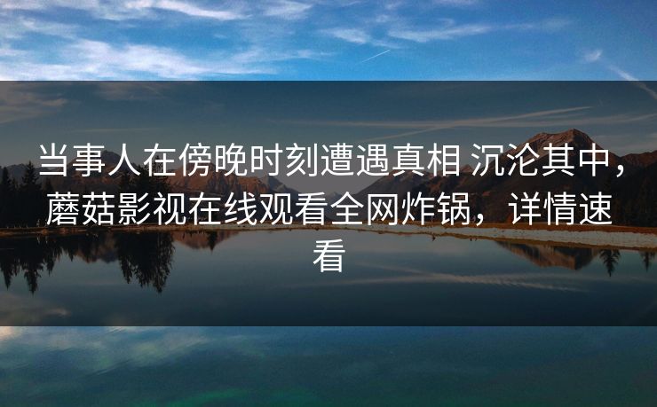 当事人在傍晚时刻遭遇真相 沉沦其中，蘑菇影视在线观看全网炸锅，详情速看