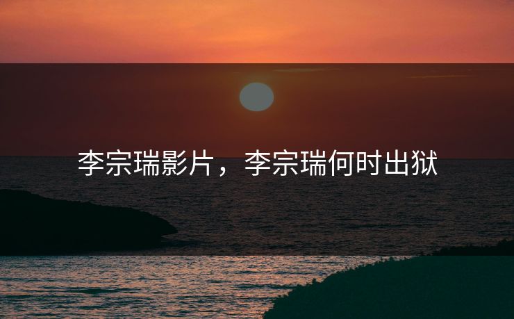李宗瑞影片，李宗瑞何时出狱