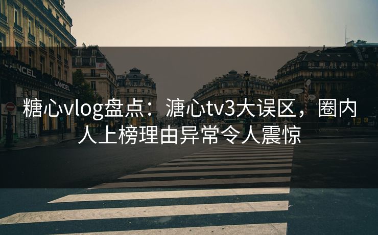 糖心vlog盘点:溏心tv3大误区,圈内人上榜理由异常令人震惊 糖心vlog盘点:溏心tv3大误区,圈内人上榜理由异常令人震惊