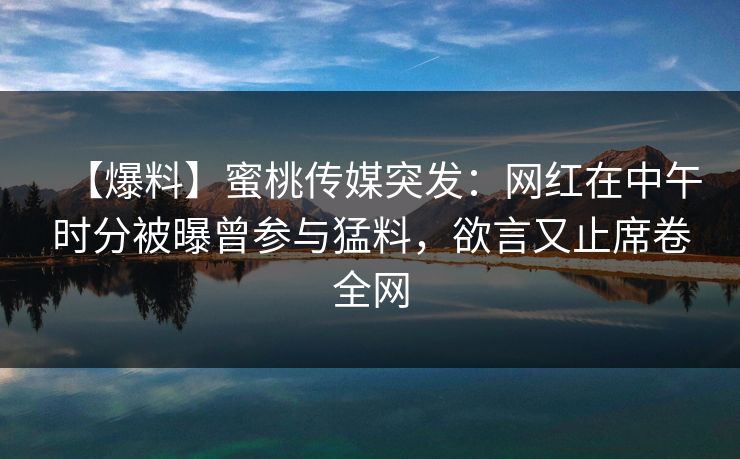 【爆料】蜜桃传媒突发:网红在中午时分被曝曾参与猛料,欲言又止席卷全网 【爆料】蜜桃传媒突发:网红在中午时分被曝曾参与猛料,欲言又止席卷全网