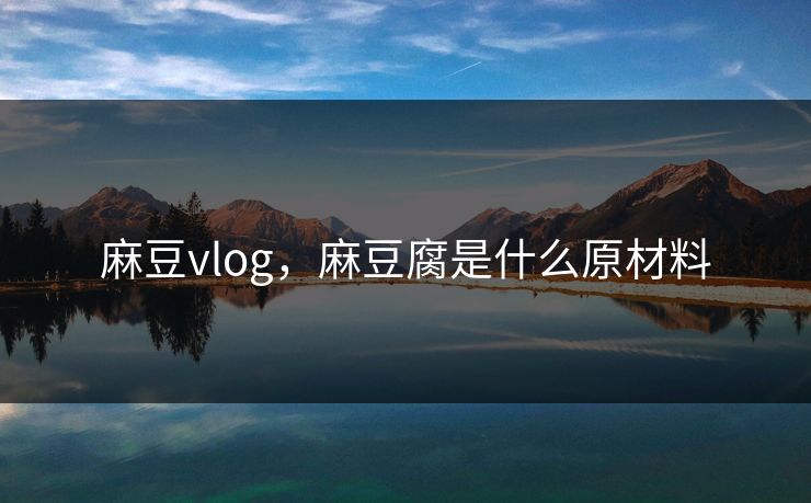 麻豆vlog，麻豆腐是什么原材料
