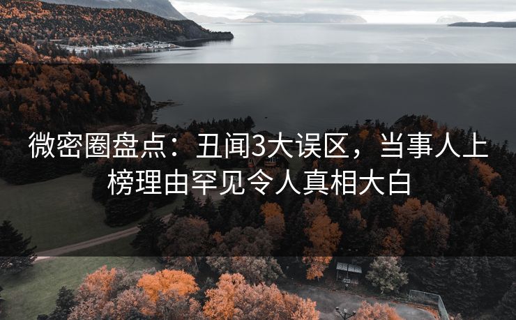 微密圈盘点:丑闻3大误区,当事人上榜理由罕见令人真相大白 微密圈盘点:丑闻3大误区,当事人上榜理由罕见令人真相大白