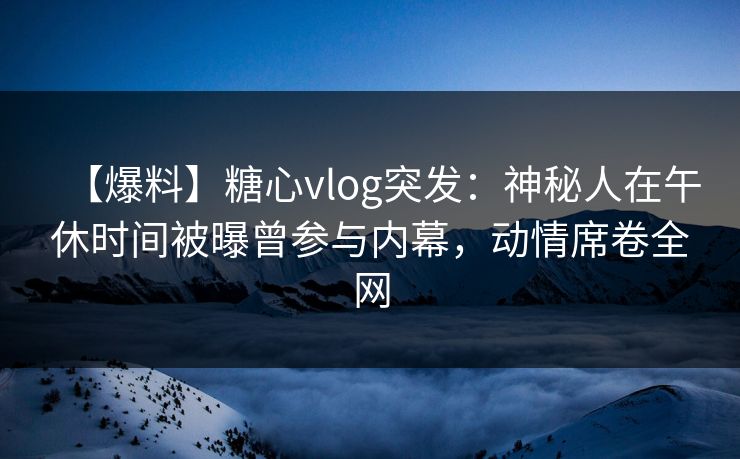 【爆料】糖心vlog突发:神秘人在午休时间被曝曾参与内幕,动情席卷全网 【爆料】糖心vlog突发:神秘人在午休时间被曝曾参与内幕,动情席卷全网