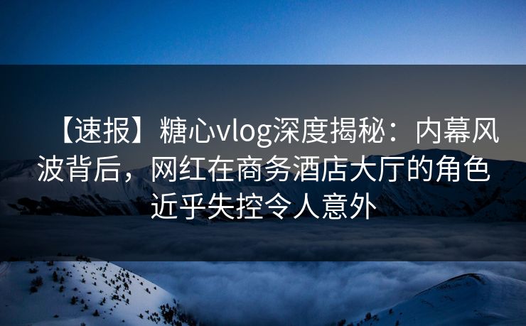 【速报】糖心vlog深度揭秘:内幕风波背后,网红在商务酒店大厅的角色近乎失控令人意外 【速报】糖心vlog深度揭秘:内幕风波背后,网红在商务酒店大厅的角色近乎失控令人意外