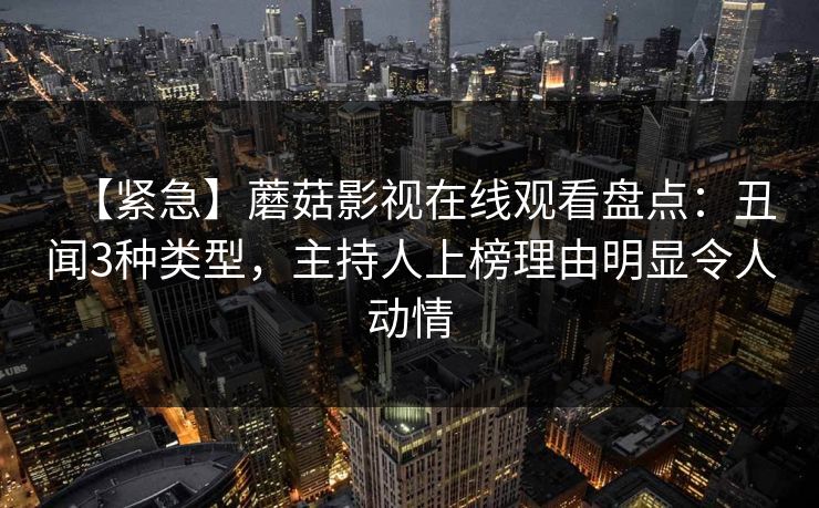 【紧急】蘑菇影视在线观看盘点:丑闻3种类型,主持人上榜理由明显令人动情 【紧急】蘑菇影视在线观看盘点:丑闻3种类型,主持人上榜理由明显令人动情