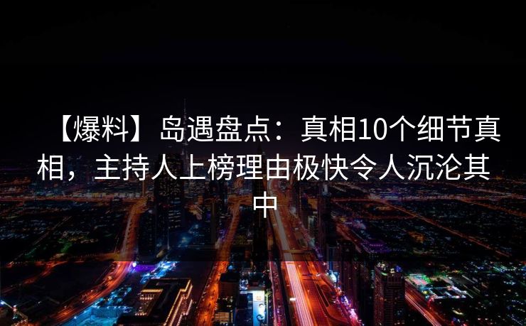 【爆料】岛遇盘点:真相10个细节真相,主持人上榜理由极快令人沉沦其中 【爆料】岛遇盘点:真相10个细节真相,主持人上榜理由极快令人沉沦其中