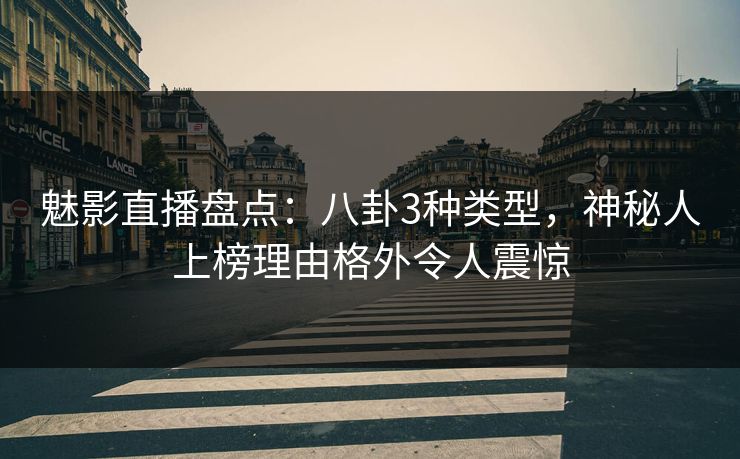 魅影直播盘点：八卦3种类型，神秘人上榜理由格外令人震惊