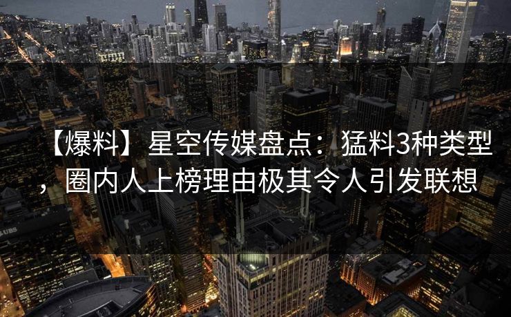 【爆料】星空传媒盘点：猛料3种类型，圈内人上榜理由极其令人引发联想
