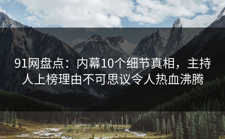 91网盘点:内幕10个细节真相,主持人上榜理由不可思议令人热血沸腾 91网盘点:内幕10个细节真相,主持人上榜理由不可思议令人热血沸腾