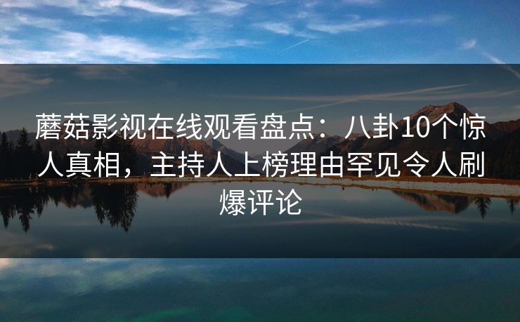 蘑菇影视在线观看盘点:八卦10个惊人真相,主持人上榜理由罕见令人刷爆评论 蘑菇影视在线观看盘点:八卦10个惊人真相,主持人上榜理由罕见令人刷爆评论
