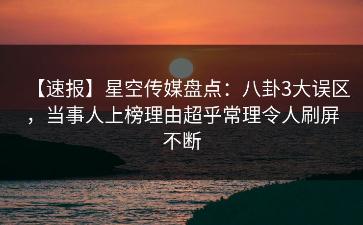 【速报】星空传媒盘点:八卦3大误区,当事人上榜理由超乎常理令人刷屏不断 【速报】星空传媒盘点:八卦3大误区,当事人上榜理由超乎常理令人刷屏不断