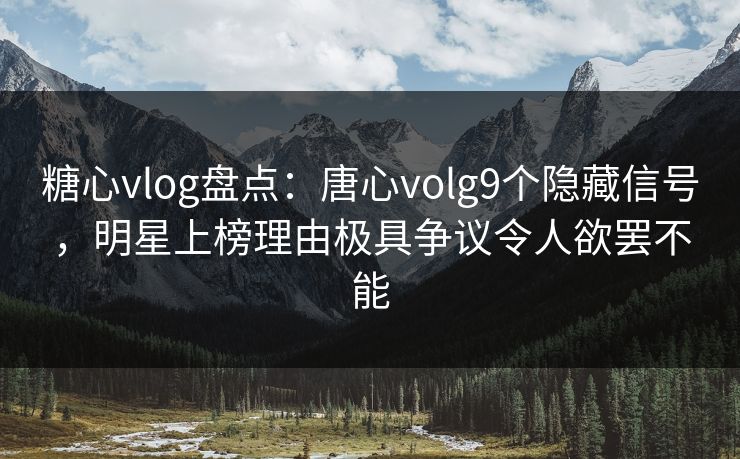 糖心vlog盘点:唐心volg9个隐藏信号,明星上榜理由极具争议令人欲罢不能 糖心vlog盘点:唐心volg9个隐藏信号,明星上榜理由极具争议令人欲罢不能