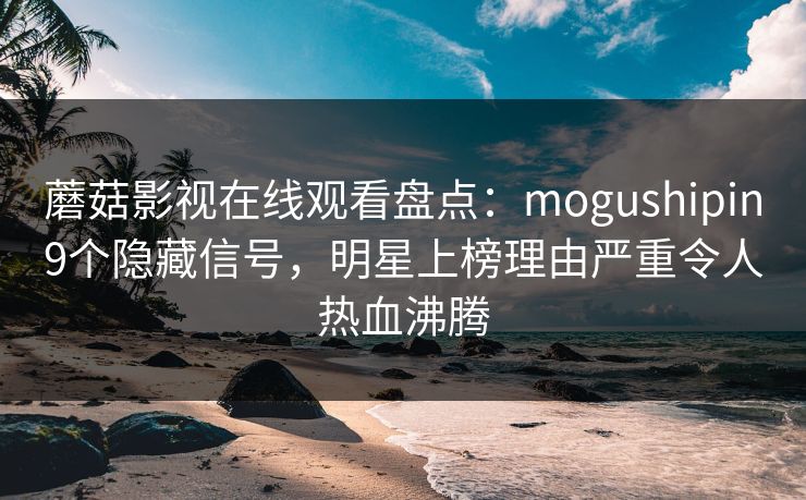 蘑菇影视在线观看盘点:mogushipin9个隐藏信号,明星上榜理由严重令人热血沸腾 蘑菇影视在线观看盘点:mogushipin9个隐藏信号,明星上榜理由严重令人热血沸腾