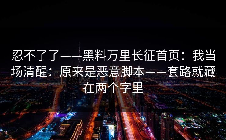 忍不了了——黑料万里长征首页：我当场清醒：原来是恶意脚本——套路就藏在两个字里