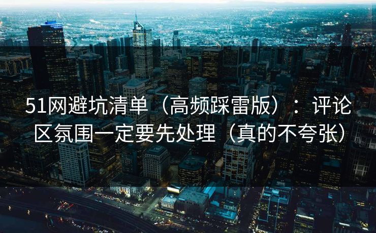 51网避坑清单(高频踩雷版):评论区氛围一定要先处理(真的不夸张) 51网避坑清单(高频踩雷版):评论区氛围一定要先处理(真的不夸张)