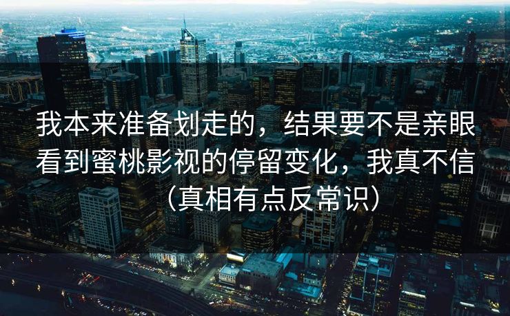 我本来准备划走的，结果要不是亲眼看到蜜桃影视的停留变化，我真不信（真相有点反常识）