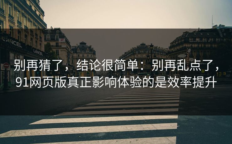 别再猜了，结论很简单：别再乱点了，91网页版真正影响体验的是效率提升