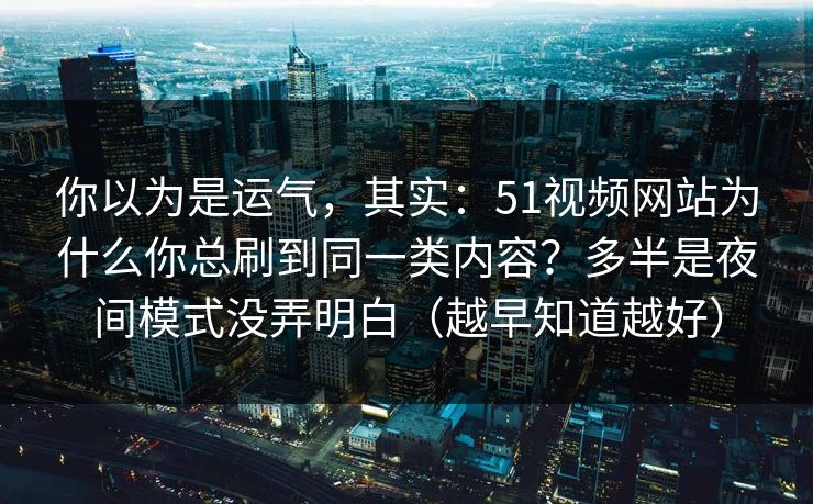 你以为是运气，其实：51视频网站为什么你总刷到同一类内容？多半是夜间模式没弄明白（越早知道越好）
