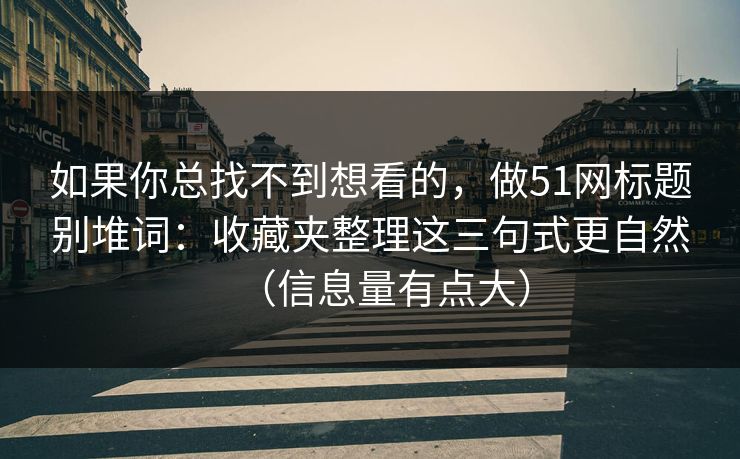 如果你总找不到想看的,做51网标题别堆词:收藏夹整理这三句式更自然(信息量有点大) 如果你总找不到想看的,做51网标题别堆词:收藏夹整理这三句式更自然(信息量有点大)