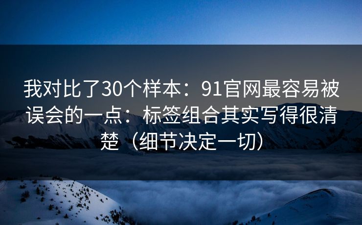 我对比了30个样本:91官网最容易被误会的一点:标签组合其实写得很清楚(细节决定一切) 我对比了30个样本:91官网最容易被误会的一点:标签组合其实写得很清楚(细节决定一切)
