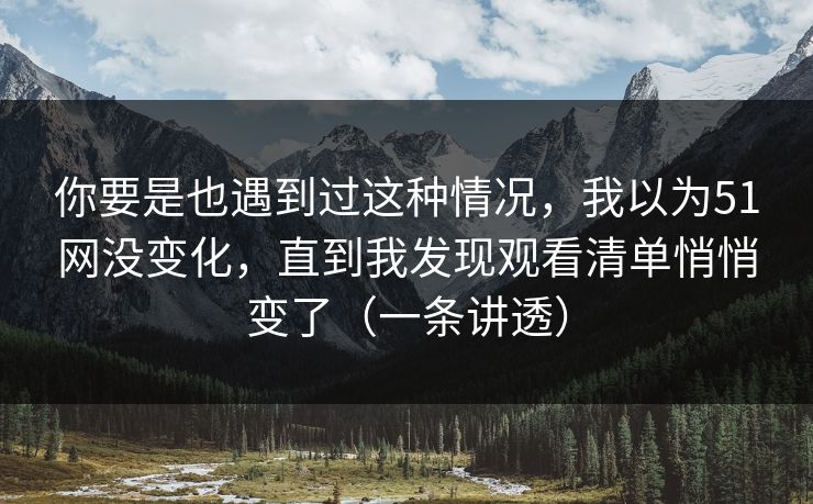 你要是也遇到过这种情况，我以为51网没变化，直到我发现观看清单悄悄变了（一条讲透）