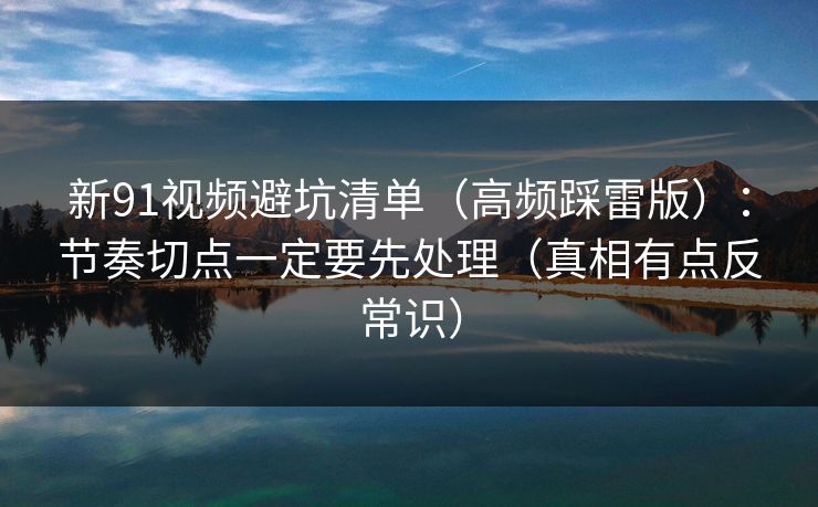 新91视频避坑清单（高频踩雷版）：节奏切点一定要先处理（真相有点反常识）