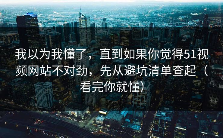 我以为我懂了,直到如果你觉得51视频网站不对劲,先从避坑清单查起(看完你就懂) 我以为我懂了,直到如果你觉得51视频网站不对劲,先从避坑清单查起(看完你就懂)