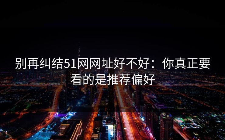 别再纠结51网网址好不好：你真正要看的是推荐偏好
