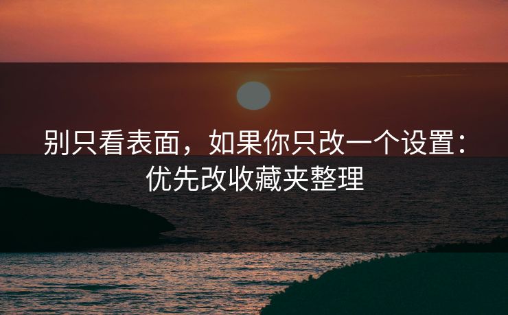别只看表面,如果你只改一个设置:优先改收藏夹整理 别只看表面,如果你只改一个设置:优先改收藏夹整理