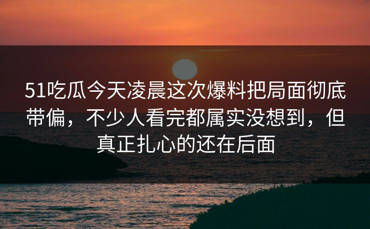51吃瓜今天凌晨这次爆料把局面彻底带偏，不少人看完都属实没想到，但真正扎心的还在后面