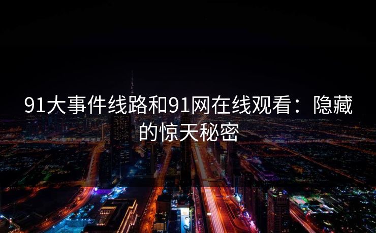 91大事件线路和91网在线观看:隐藏的惊天秘密 91大事件线路和91网在线观看:隐藏的惊天秘密