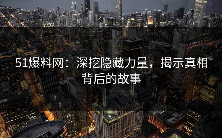 51爆料网：深挖隐藏力量，揭示真相背后的故事