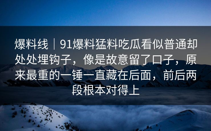 爆料线｜91爆料猛料吃瓜看似普通却处处埋钩子，像是故意留了口子，原来最重的一锤一直藏在后面，前后两段根本对得上